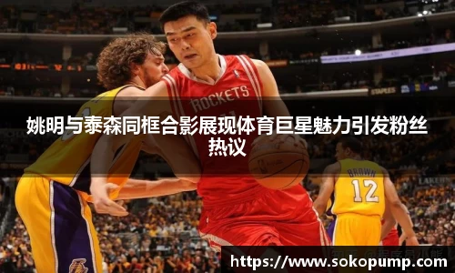 姚明与泰森同框合影展现体育巨星魅力引发粉丝热议