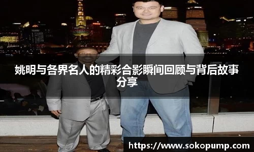 姚明与各界名人的精彩合影瞬间回顾与背后故事分享