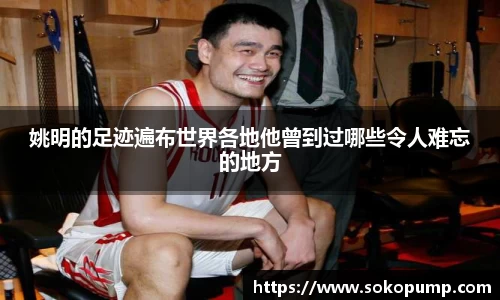 姚明的足迹遍布世界各地他曾到过哪些令人难忘的地方