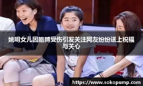 姚明女儿因胳膊受伤引发关注网友纷纷送上祝福与关心